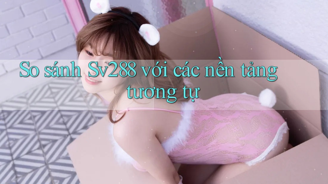 So sánh Sv288 với các nền tảng tương tự
