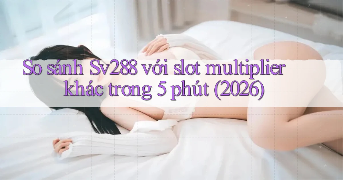 So sánh Sv288 với slot multiplier khác trong 5 phút (2026)