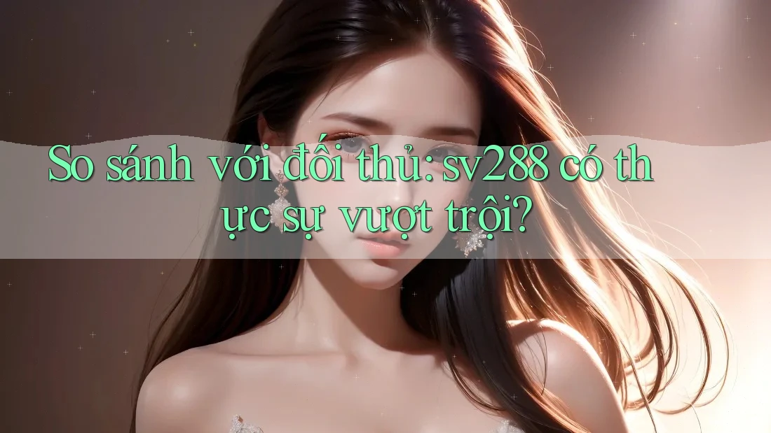 So sánh với đối thủ: sv288 có thực sự vượt trội? So sánh với đối thủ: sv288 có thực sự vượt trội?