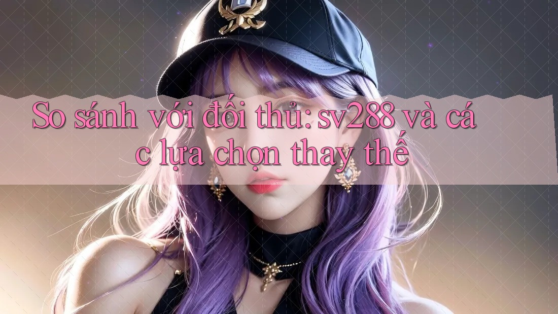So sánh với đối thủ: sv288 và các lựa chọn thay thế So sánh với đối thủ: sv288 và các lựa chọn thay thế