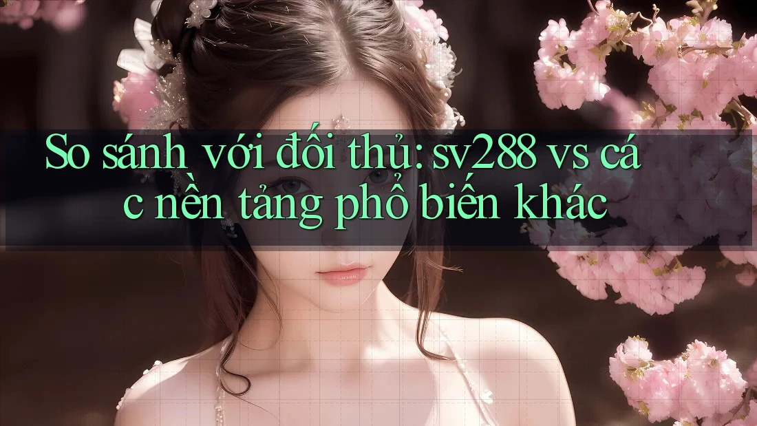 So sánh với đối thủ: sv288 vs các nền tảng phổ biến khác