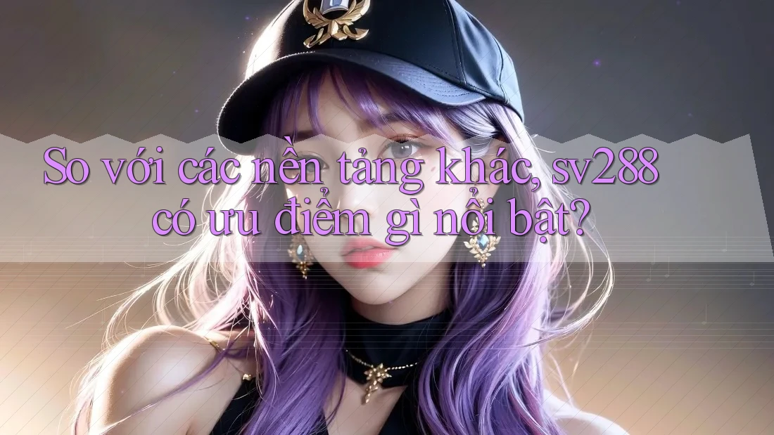 So với các nền tảng khác, sv288 có ưu điểm gì nổi bật? So với các nền tảng khác, sv288 có ưu điểm gì nổi bật?