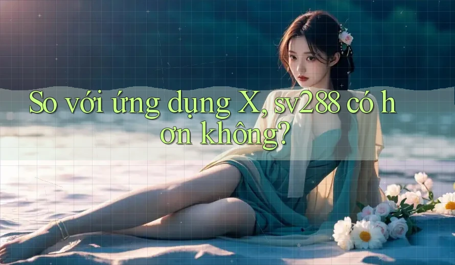 So với ứng dụng X, sv288 có hơn không? So với ứng dụng X, sv288 có hơn không?