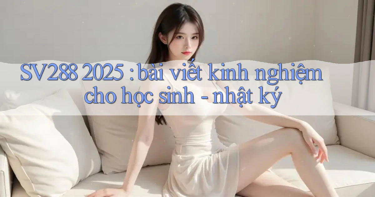 SV288 2025 bài viết kinh nghiệm cho học sinh   nhật ký