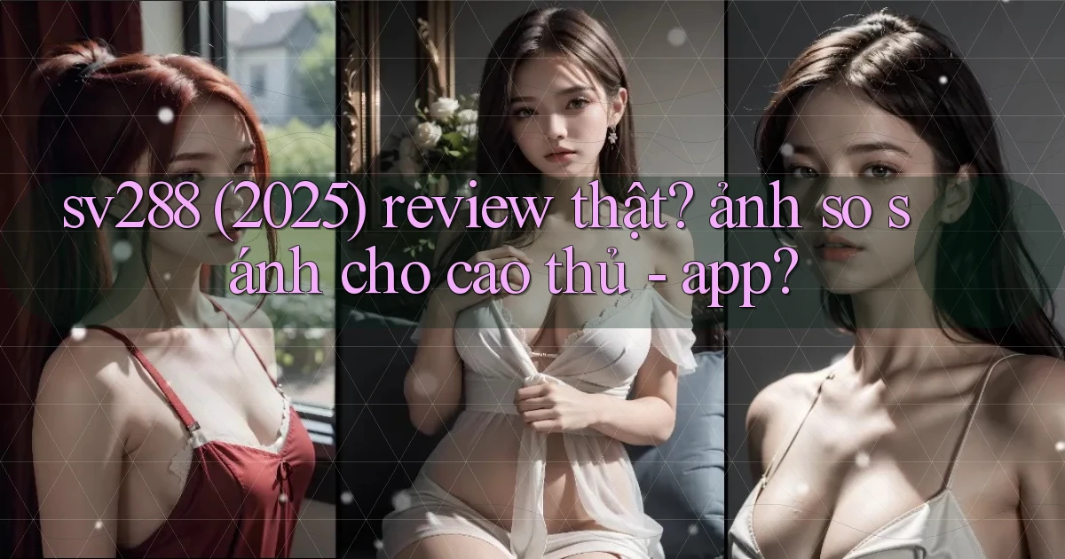 sv288 (2025) review thật ảnh so sánh cho cao thủ   app