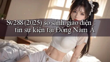 Sv288 (2025) so sánh giao diện tin sự kiện tại Đông Nam Á