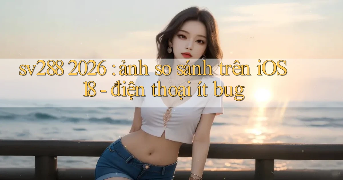 sv288 2026 ảnh so sánh trên iOS 18   điện thoại ít bug