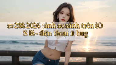 sv288 2026 ảnh so sánh trên iOS 18   điện thoại ít bug