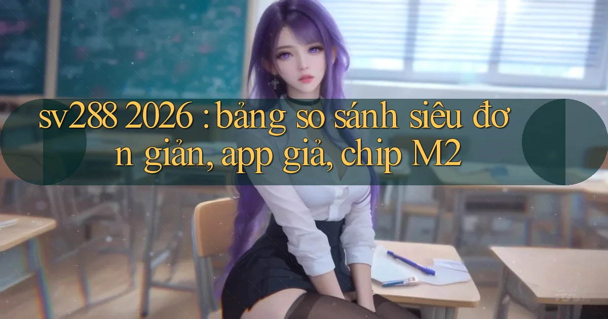 sv288 2026 bảng so sánh siêu đơn giản, app giả, chip M2