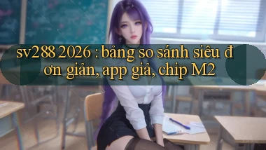 sv288 2026 bảng so sánh siêu đơn giản, app giả, chip M2