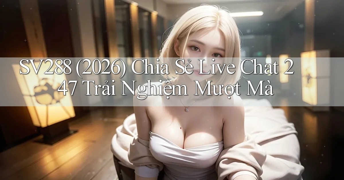 Sv288 (2026) chia sẻ live chat 247 trải nghiệm mượt mà