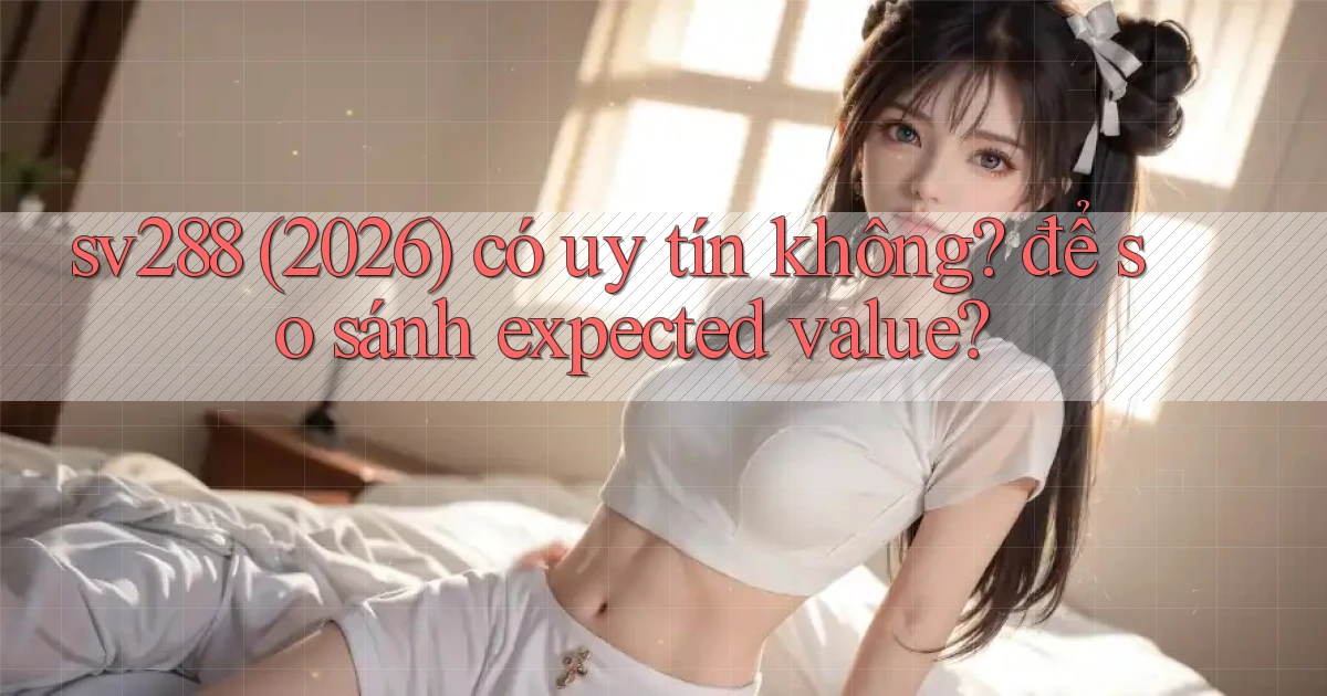 sv288 (2026) có uy tín không để so sánh expected value