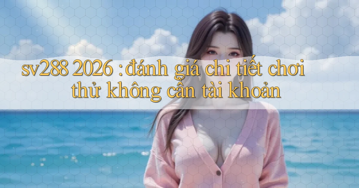 sv288 2026 đánh giá chi tiết chơi thử không cần tài khoản