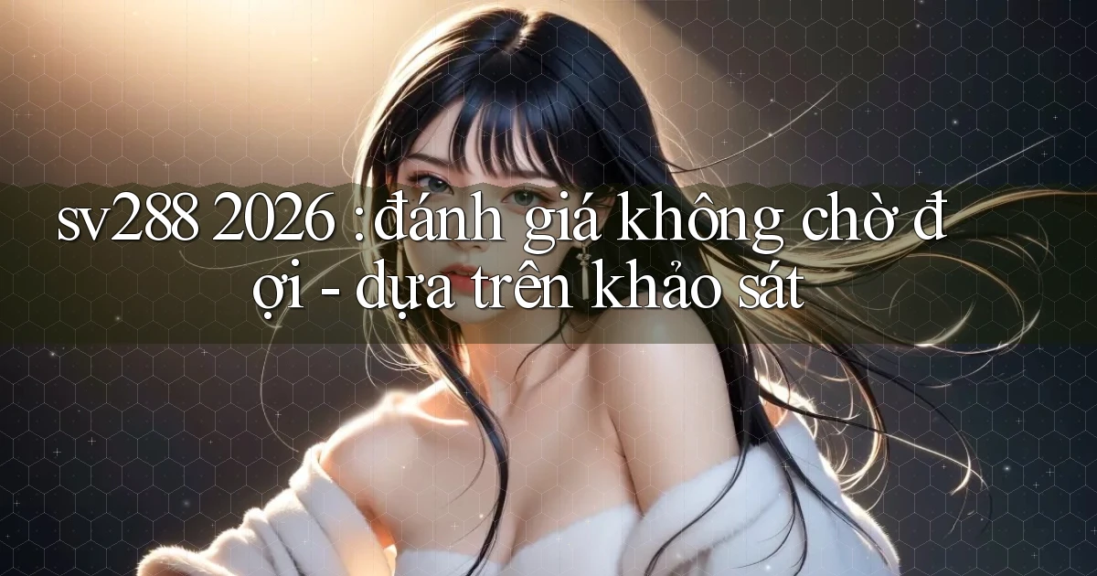 sv288 2026 đánh giá không chờ đợi   dựa trên khảo sát