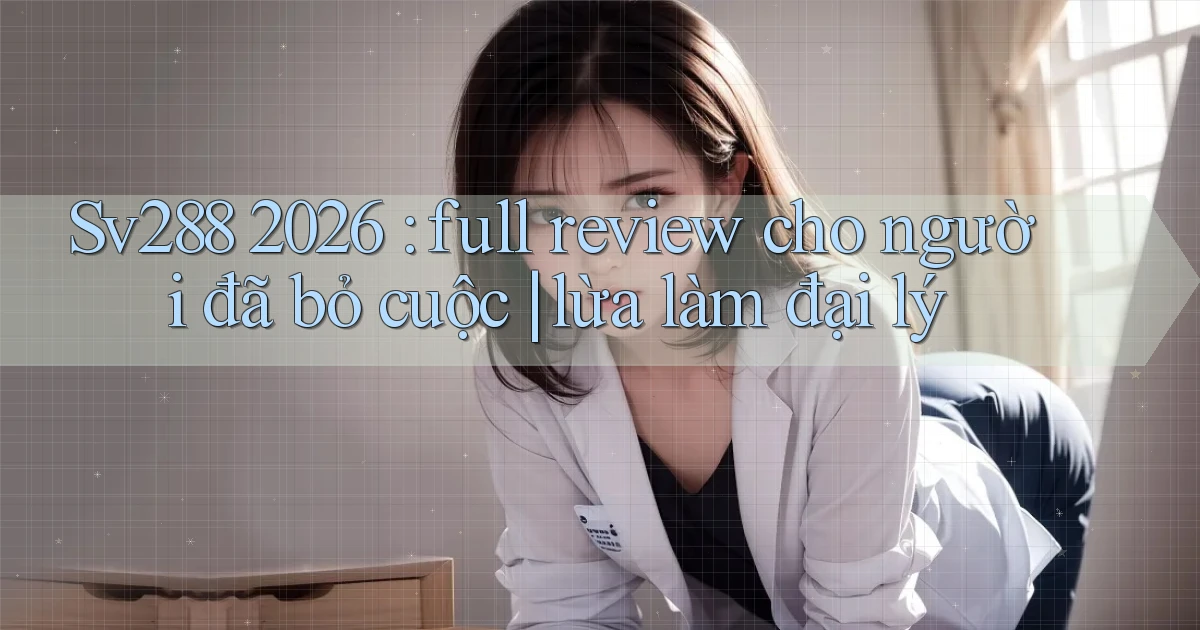 Sv288 2026 full review cho người đã bỏ cuộc lừa làm đại lý