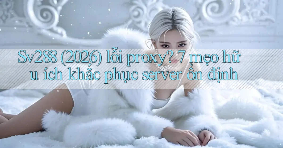Sv288 (2026) lỗi proxy 7 mẹo hữu ích khắc phục server ổn định