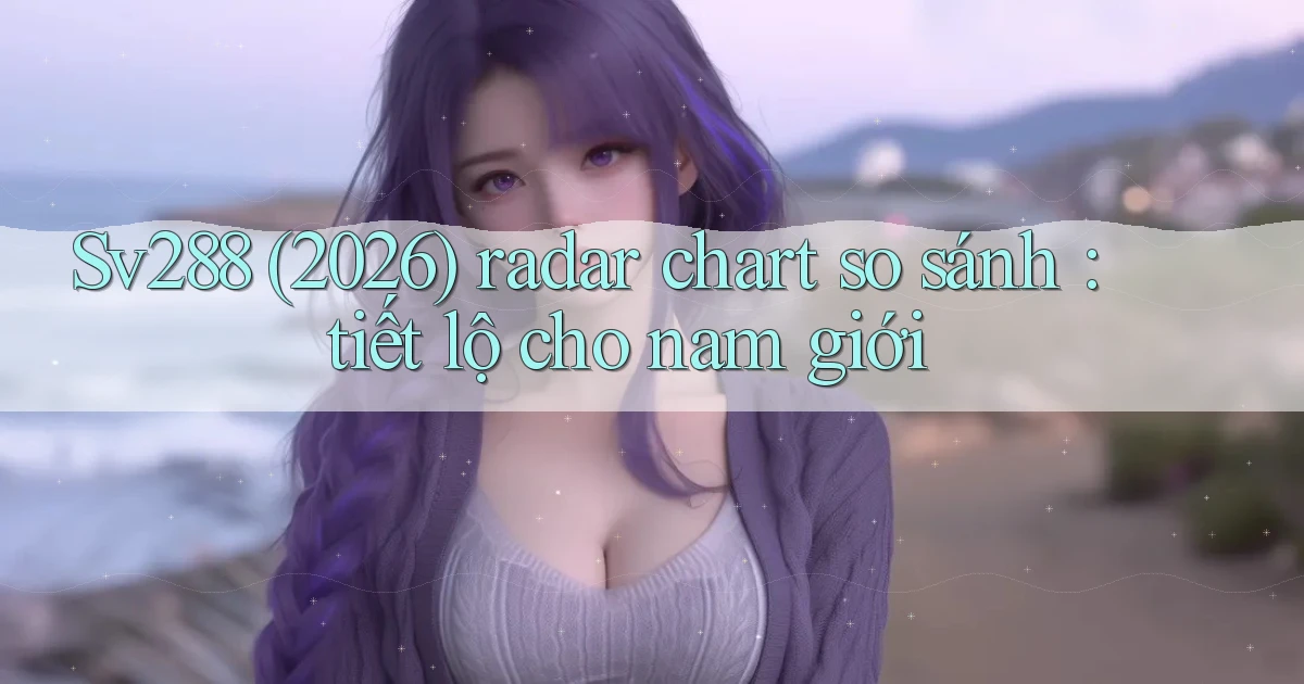 Sv288 (2026) radar chart so sánh tiết lộ cho nam giới
