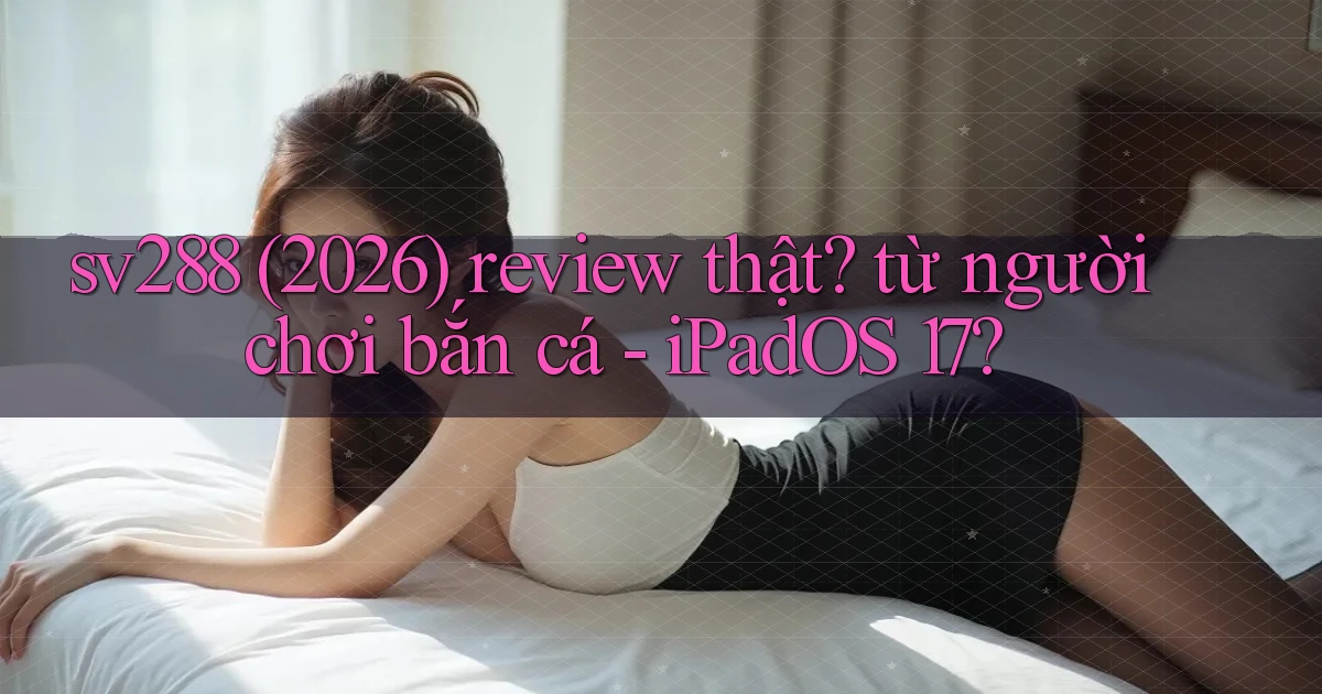 sv288 (2026) review thật từ người chơi bắn cá   iPadOS 17