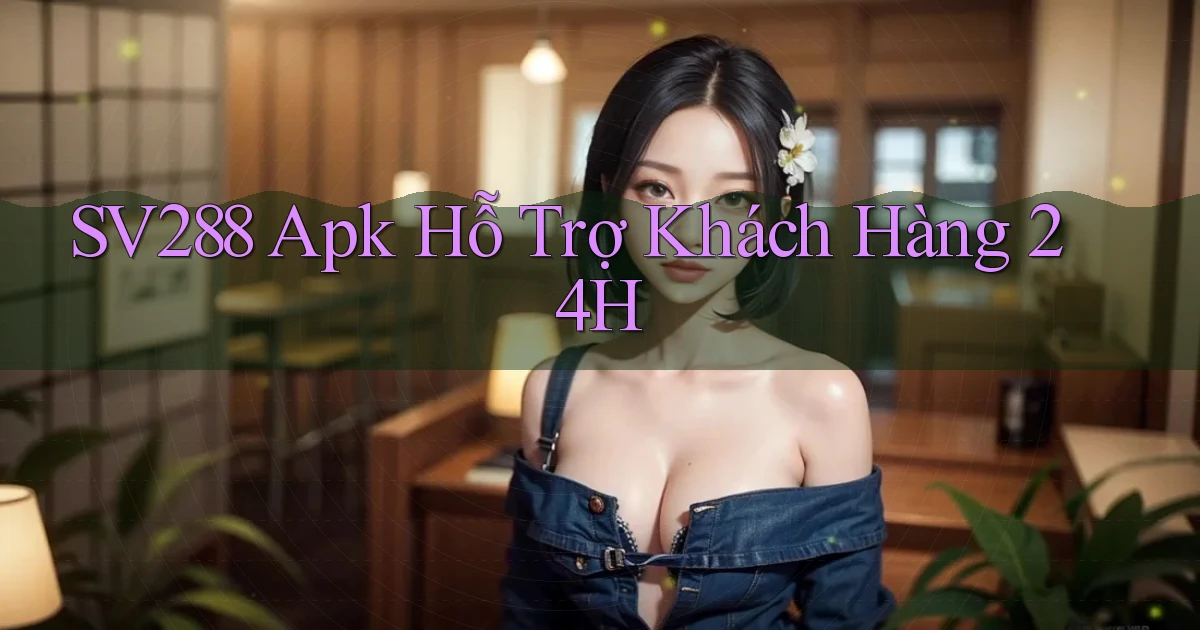 sv288  apk hỗ trợ khách hàng 24h