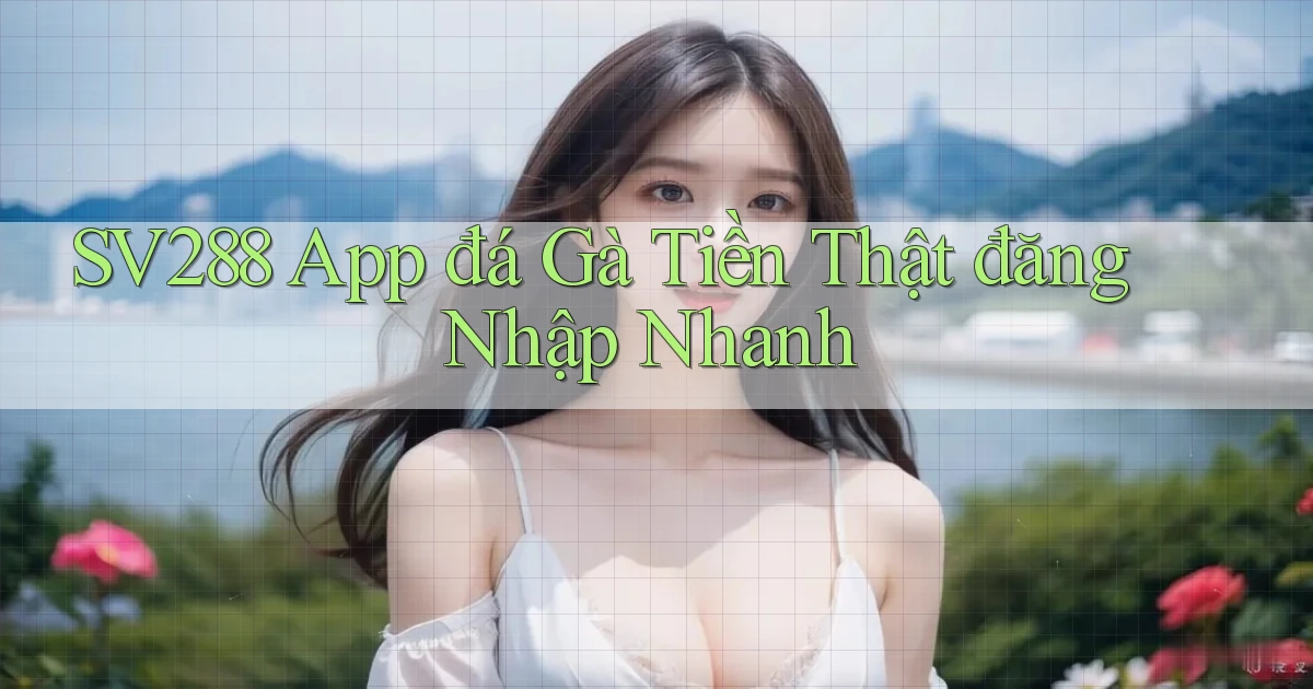 sv288  app đá gà tiền thật đăng nhập nhanh