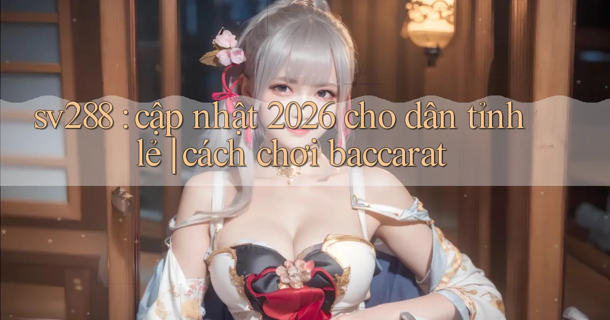 sv288 cập nhật 2026 cho dân tỉnh lẻ cách chơi baccarat