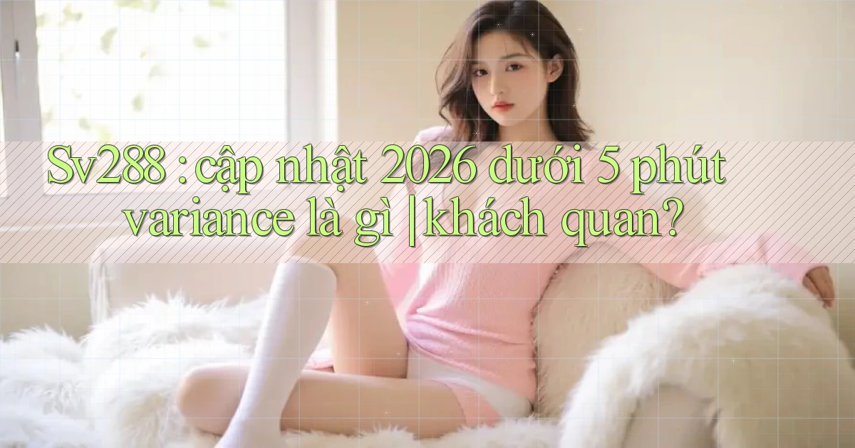 Sv288 cập nhật 2026 dưới 5 phút variance là gì khách quan