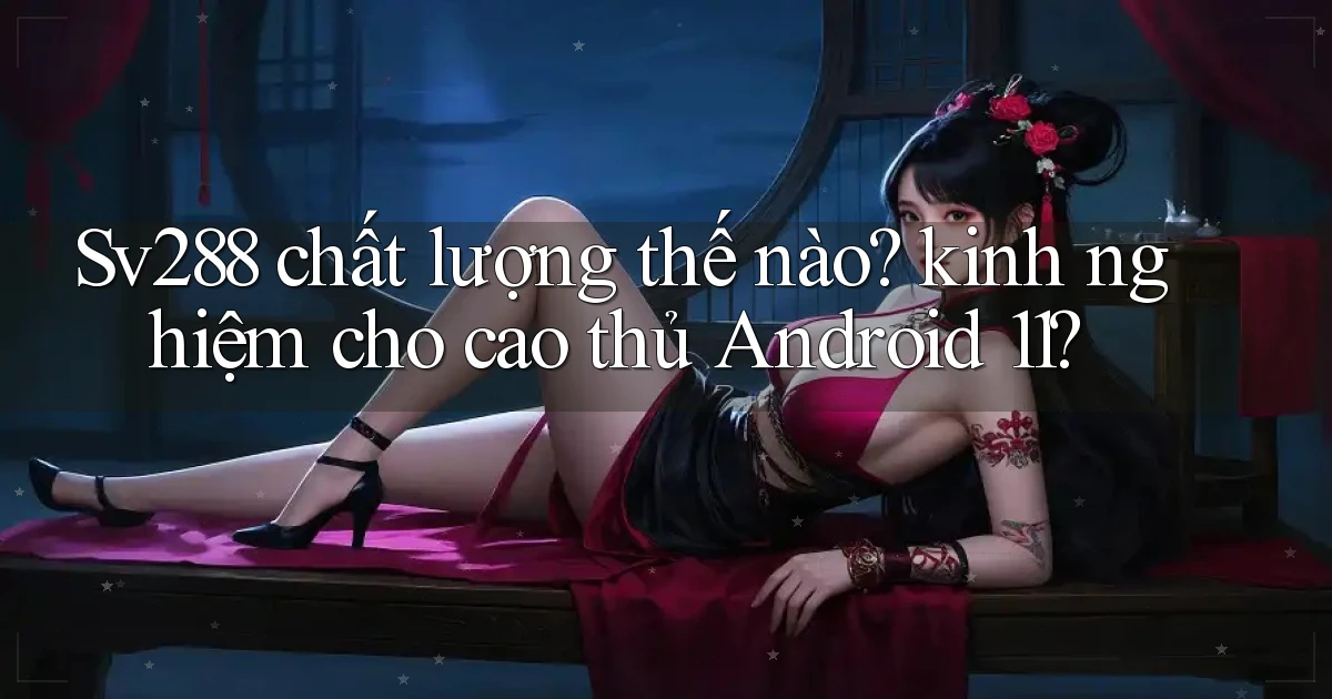 Sv288 chất lượng thế nào kinh nghiệm cho cao thủ Android 11