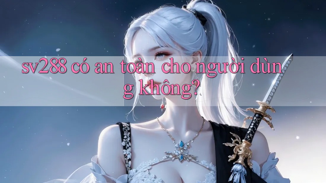sv288 có an toàn cho người dùng không? sv288 có an toàn cho người dùng không?