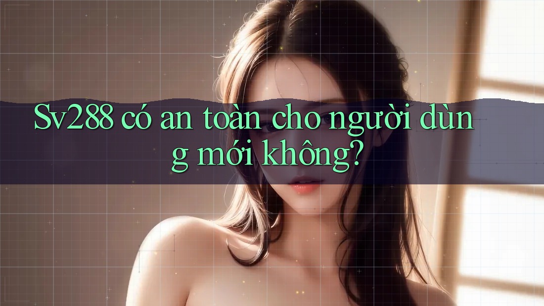 Sv288 có an toàn cho người dùng mới không? Sv288 có an toàn cho người dùng mới không?