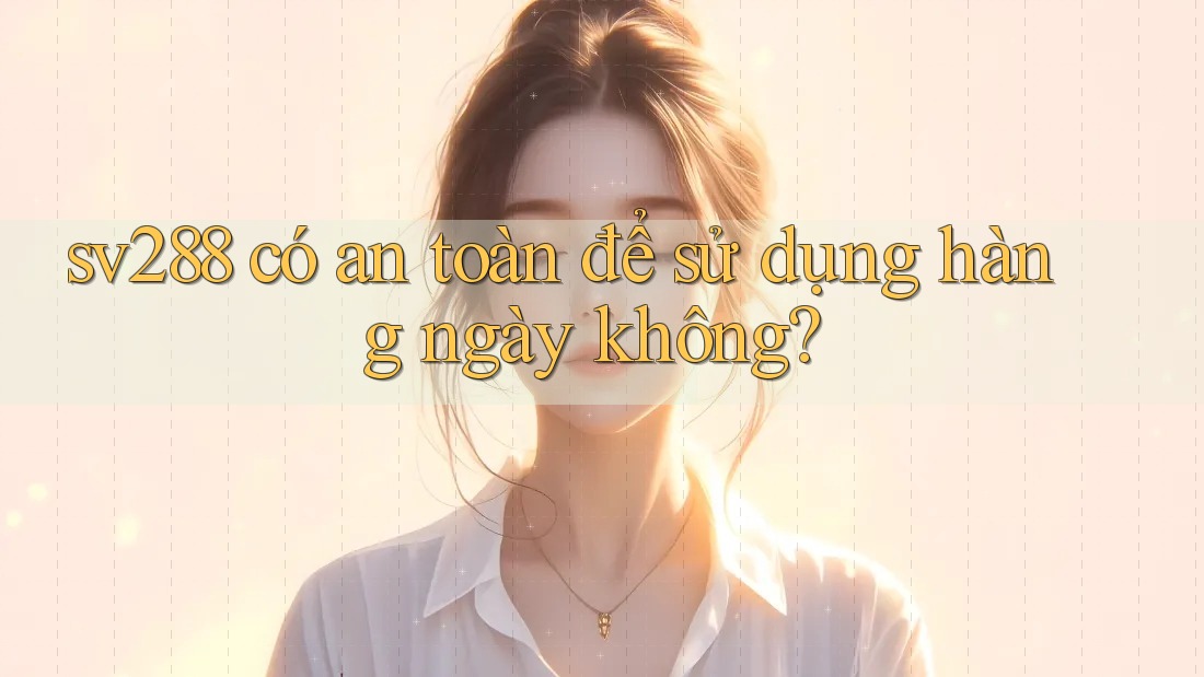 sv288 có an toàn để sử dụng hàng ngày không?