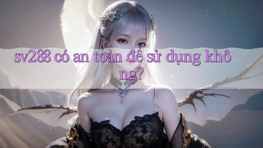sv288 có an toàn để sử dụng không? sv288 có an toàn để sử dụng không?