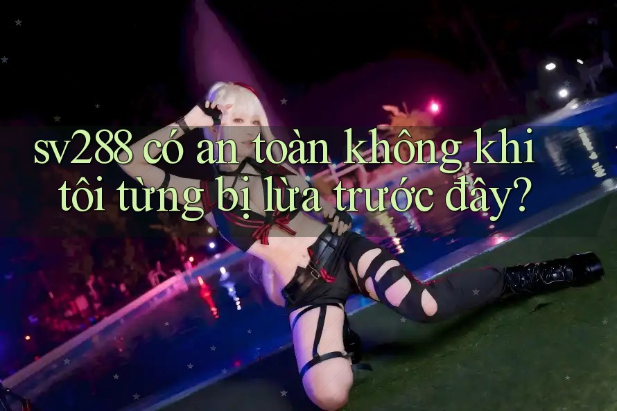 sv288 có an toàn không khi tôi từng bị lừa trước đây? sv288 có an toàn không khi tôi từng bị lừa trước đây?