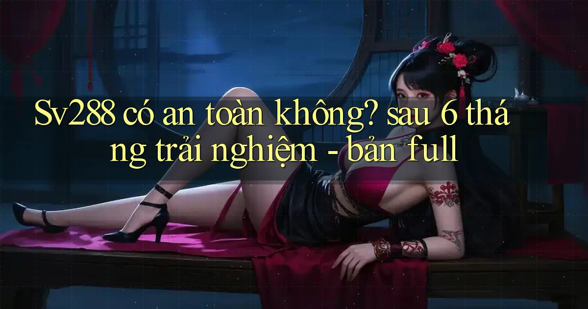 Sv288 có an toàn không sau 6 tháng trải nghiệm   bản full