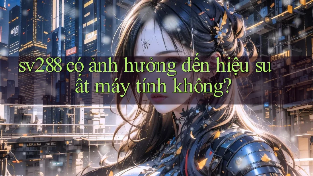 sv288 có ảnh hưởng đến hiệu suất máy tính không? sv288 có ảnh hưởng đến hiệu suất máy tính không?