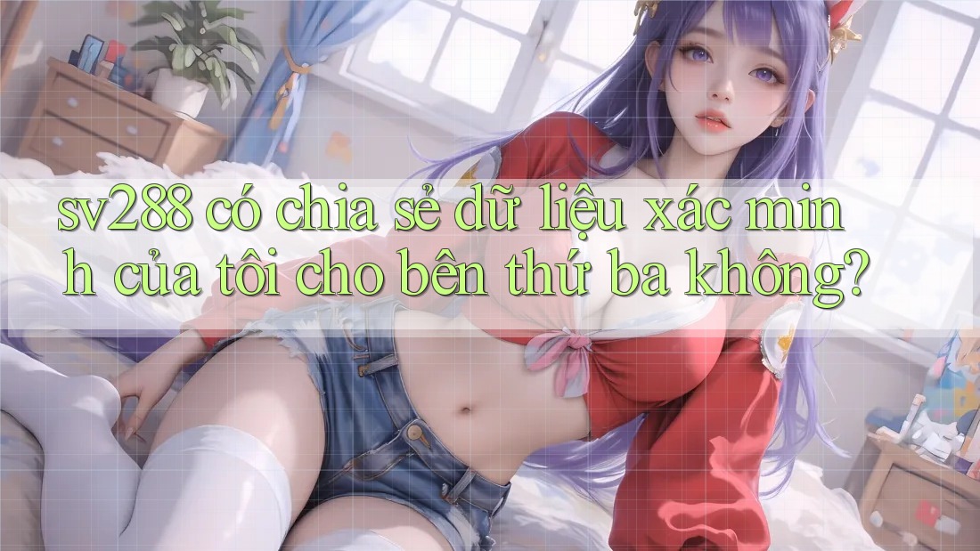sv288 có chia sẻ dữ liệu xác minh của tôi cho bên thứ ba không?