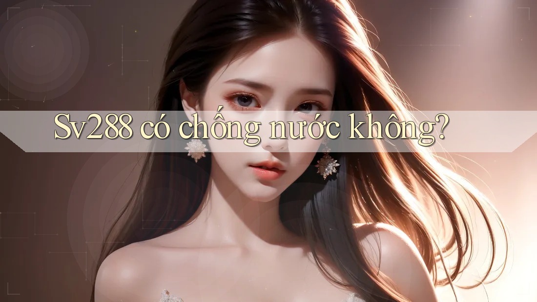 Sv288 có chống nước không? Sv288 có chống nước không?