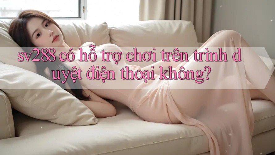 sv288 có hỗ trợ chơi trên trình duyệt điện thoại không? sv288 có hỗ trợ chơi trên trình duyệt điện thoại không?