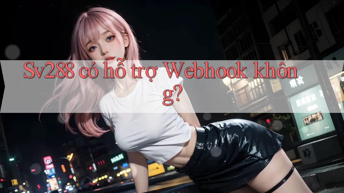 Sv288 có hỗ trợ Webhook không? Sv288 có hỗ trợ Webhook không?