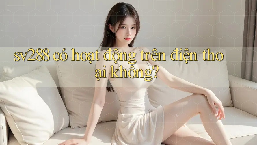 sv288 có hoạt động trên điện thoại không? sv288 có hoạt động trên điện thoại không?
