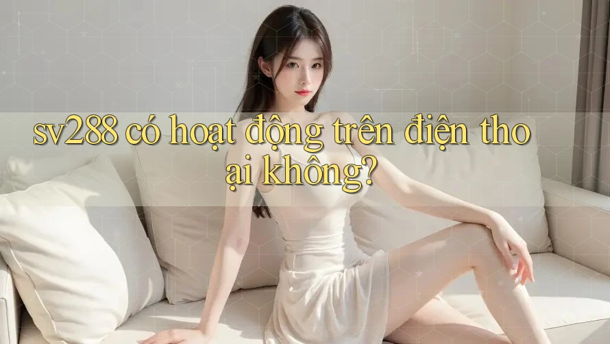 sv288 có hoạt động trên điện thoại không? sv288 có hoạt động trên điện thoại không?