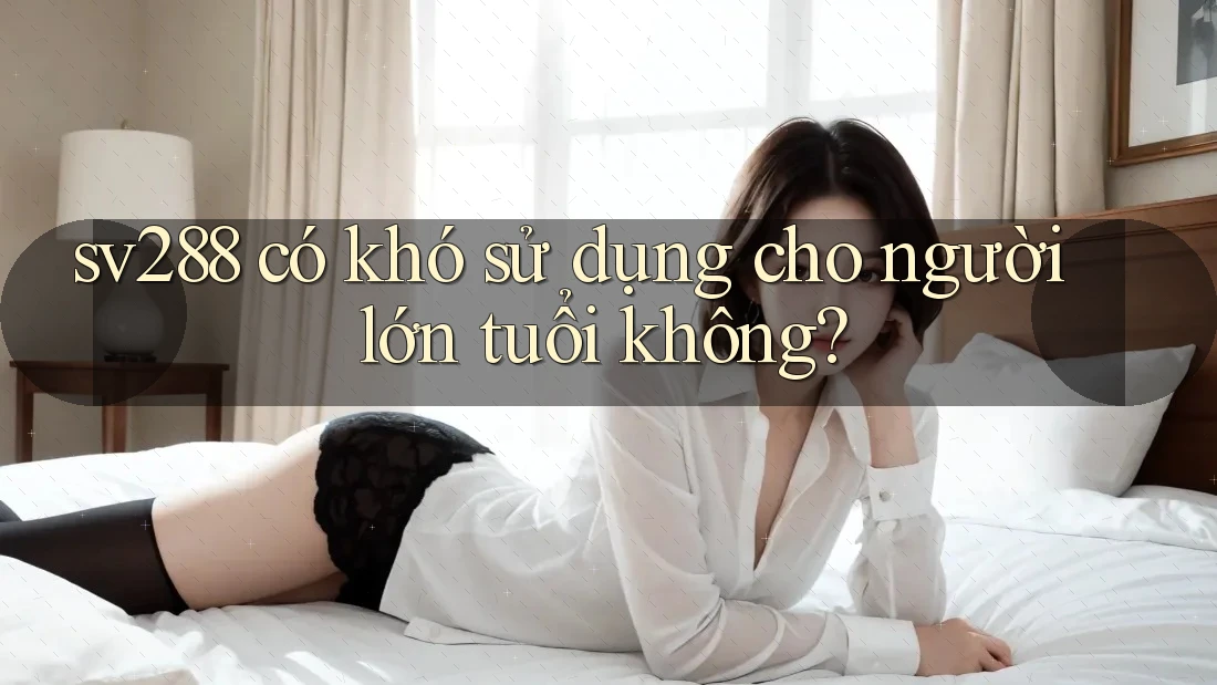 sv288 có khó sử dụng cho người lớn tuổi không?
