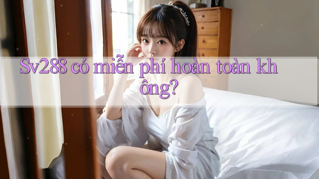 Sv288 có miễn phí hoàn toàn không? Sv288 có miễn phí hoàn toàn không?