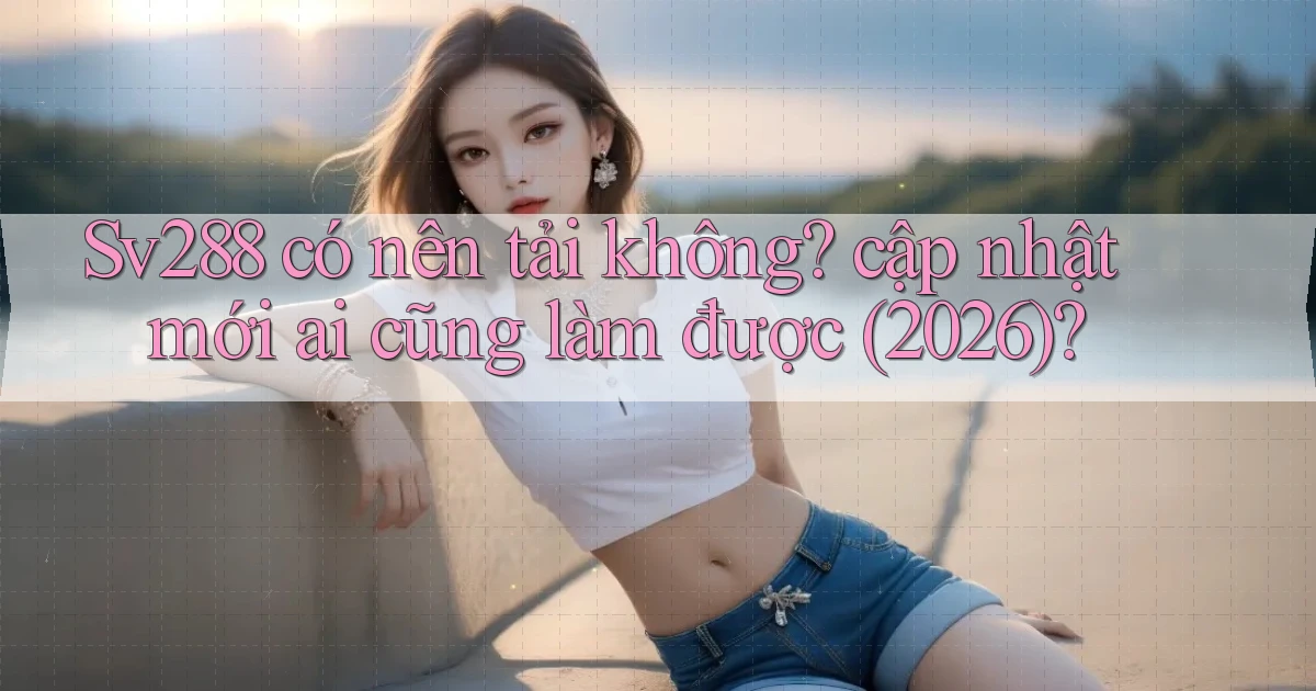 Sv288 có nên tải không cập nhật mới ai cũng làm được (2026)