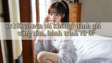 sv288 có nên tải không đánh giá công tâm, hành trình từ 0