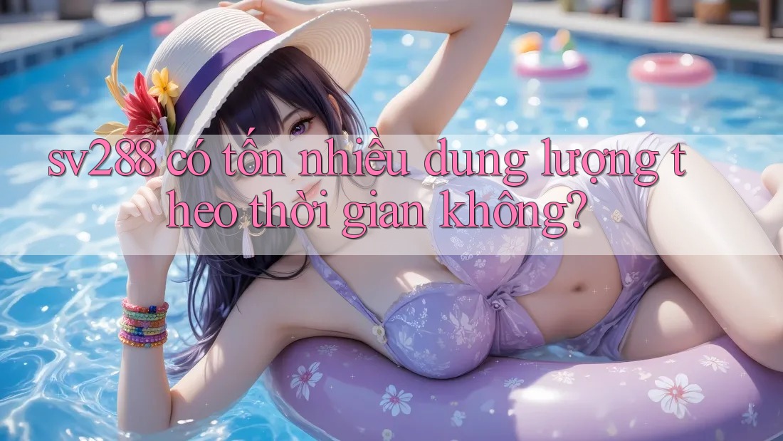 sv288 có tốn nhiều dung lượng theo thời gian không? sv288 có tốn nhiều dung lượng theo thời gian không?