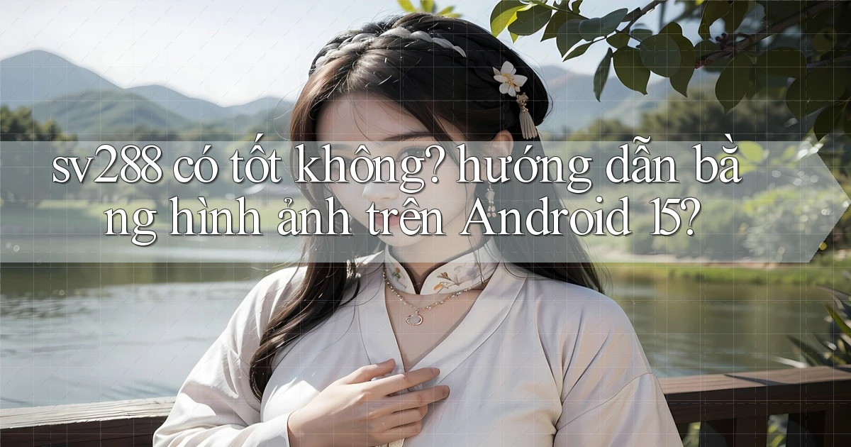 sv288 có tốt không hướng dẫn bằng hình ảnh trên Android 15