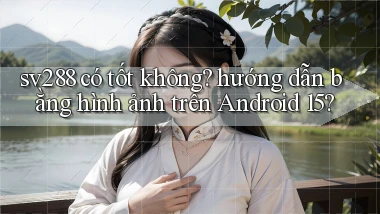 sv288 có tốt không hướng dẫn bằng hình ảnh trên Android 15