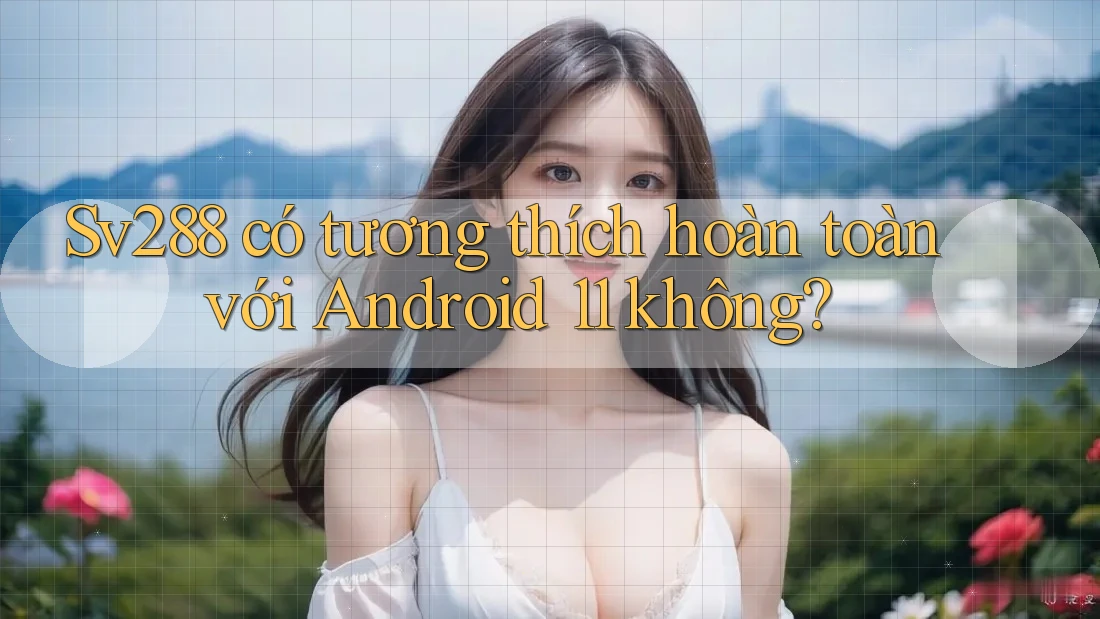 Sv288 có tương thích hoàn toàn với Android 11 không?