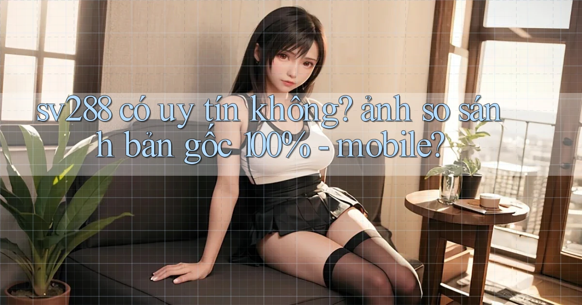 sv288 có uy tín không ảnh so sánh bản gốc 100%   mobile