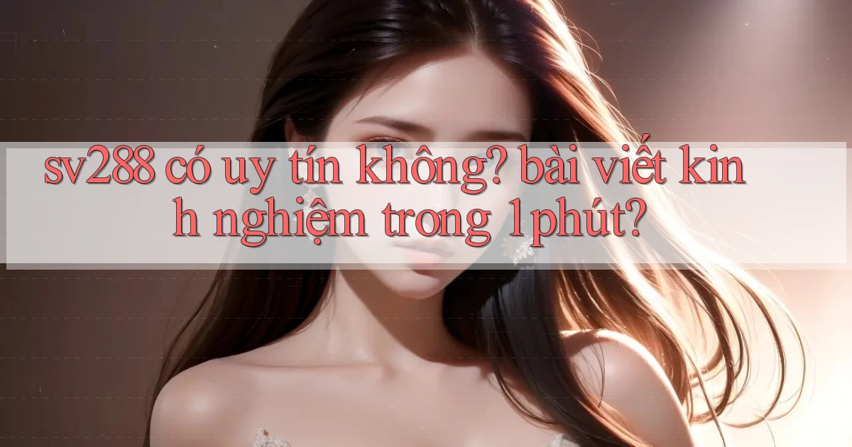 sv288 có uy tín không bài viết kinh nghiệm trong 1 phút